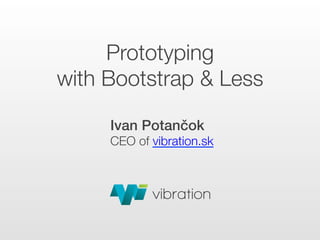 Prototyping !
with Bootstrap & Less
Ivan Potančok"
CEO of vibration.sk
 
