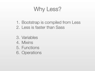 Why Less?
1.  Bootstrap is compiled from Less
2.  Less is faster than Sass
3.  Variables
4.  Mixins
5.  Functions
6.  Oper...