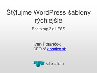 Štýlujme WordPress šablóny
rýchlejšie
Bootstrap 3 a LESS
Ivan Potančok
CEO of vibration.sk
 