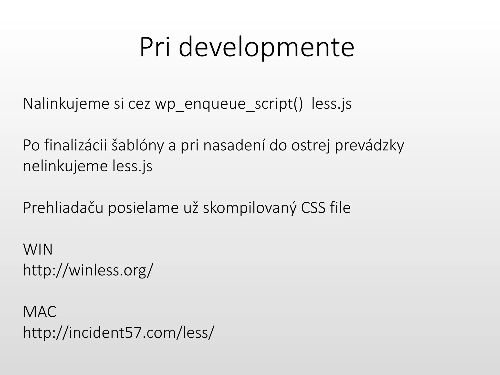 Pri developmente
Nalinkujeme si cez wp_enqueue_script() less.js
Po finalizácii šablóny a pri nasadení do ostrej prevádzky
nelinkujeme less.js
Prehliadaču posielame už skompilovaný CSS file
WIN
http://winless.org/
MAC
http://incident57.com/less/
 