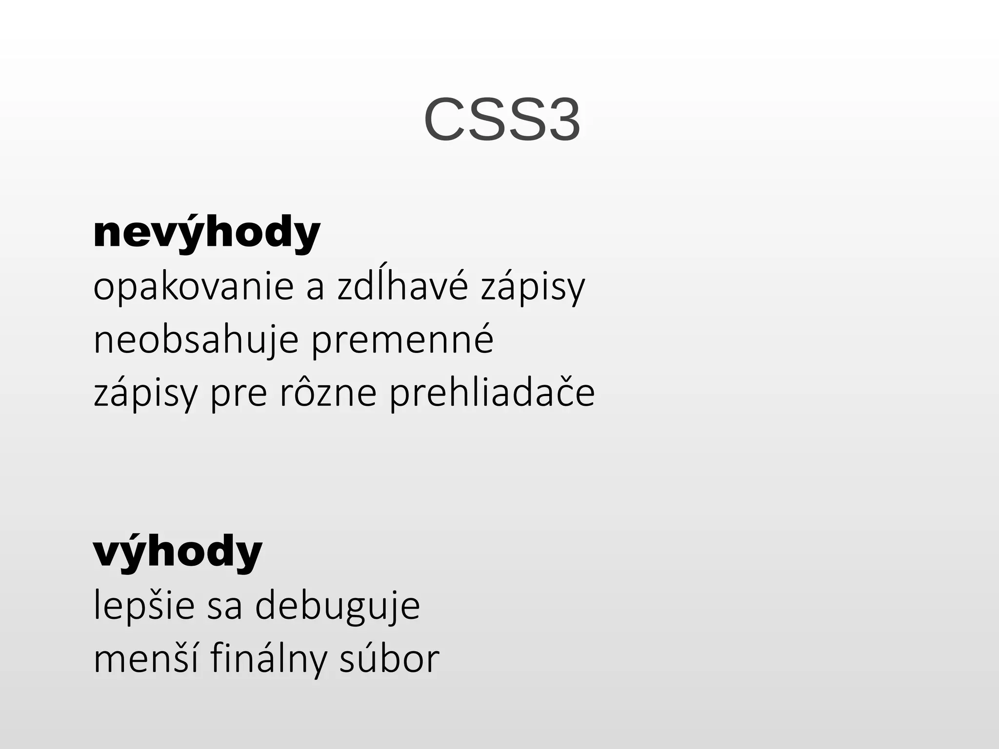CSS3
nevýhody
opakovanie a zdĺhavé zápisy
neobsahuje premenné
zápisy pre rôzne prehliadače
výhody
lepšie sa debuguje
menší finálny súbor
 