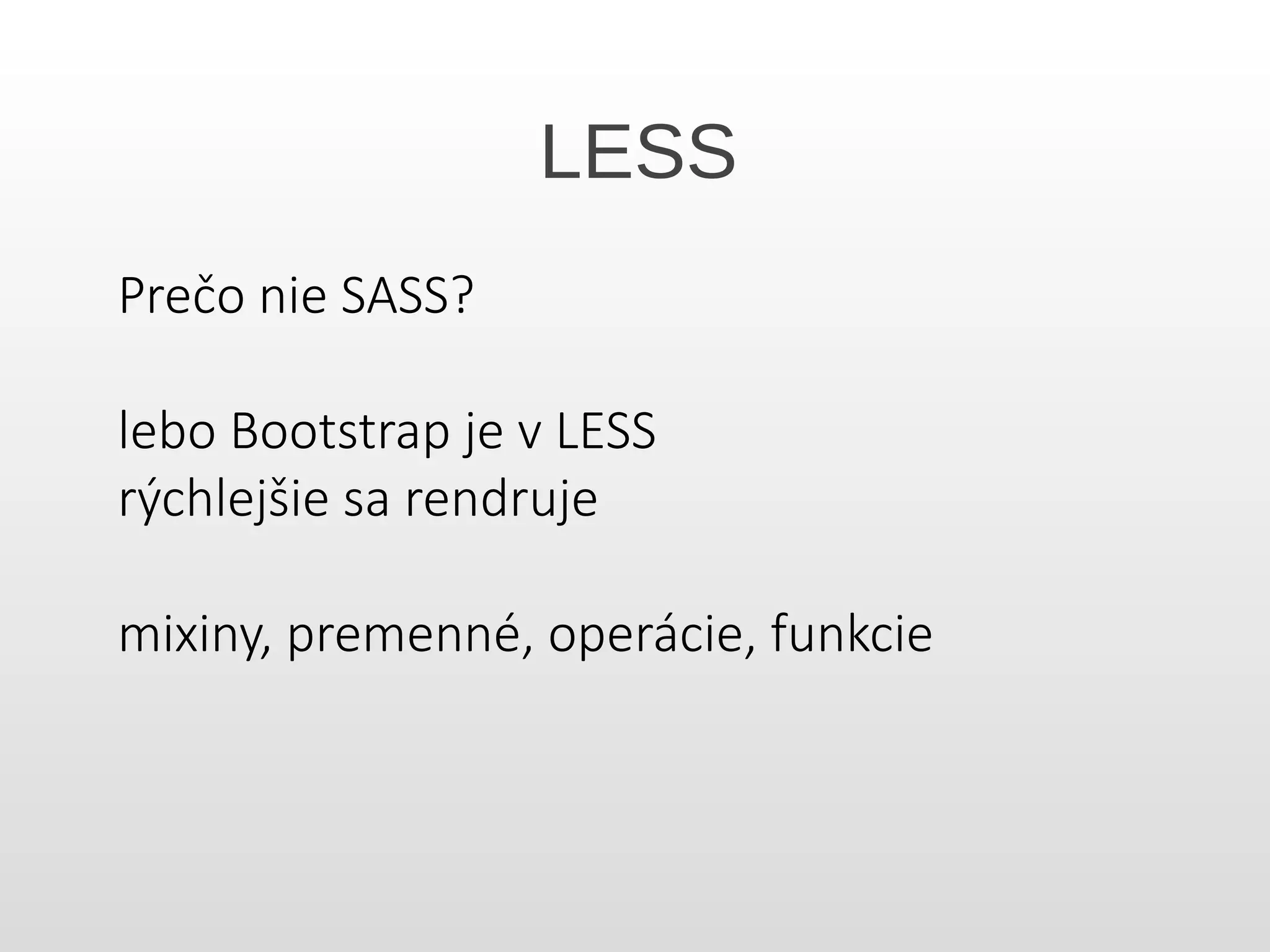 LESS
Prečo nie SASS?
lebo Bootstrap je v LESS
rýchlejšie sa rendruje
mixiny, premenné, operácie, funkcie
 