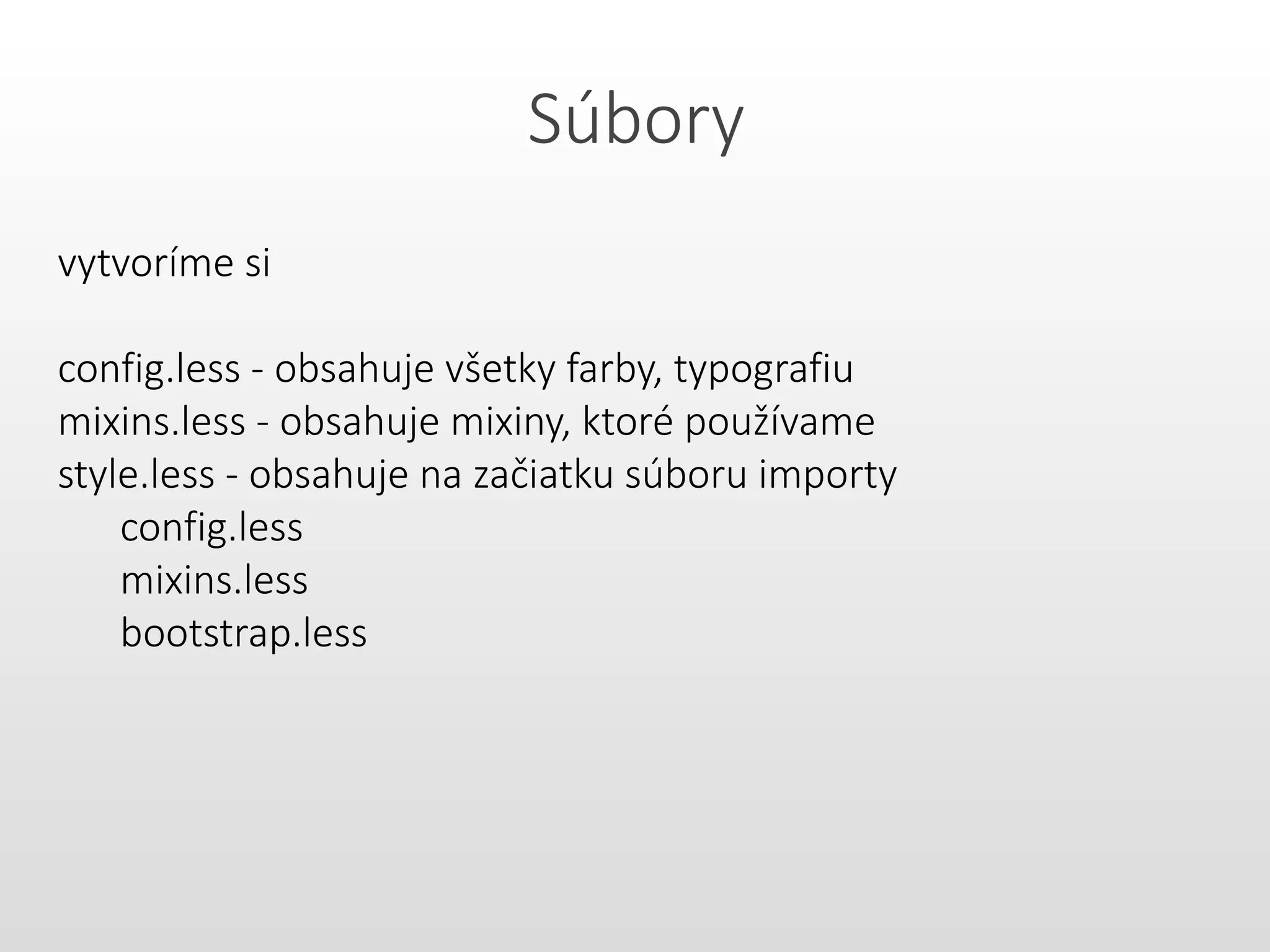Súbory
vytvoríme si
config.less - obsahuje všetky farby, typografiu
mixins.less - obsahuje mixiny, ktoré používame
style.less - obsahuje na začiatku súboru importy
config.less
mixins.less
bootstrap.less
 