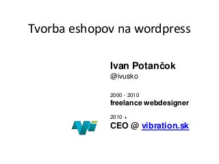 Tvorba eshopov na wordpress
Ivan Potančok
@ivusko
2000 - 2010
freelance webdesigner
2010 +
CEO @ vibration.sk
 