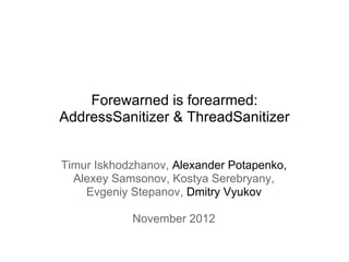 Forewarned is forearmed:
AddressSanitizer & ThreadSanitizer


Timur Iskhodzhanov, Alexander Potapenko,
  Alexey Samsonov, Kostya Serebryany,
    Evgeniy Stepanov, Dmitry Vyukov

            November 2012
 