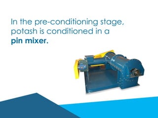 In the pre-conditioning stage,
potash is conditioned in a
pin mixer.
 
