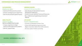 GUY BENTINCK
Chief Executive Officer
• Chartered Professional Accountant
• 20 years mining/resource experience
• Sherritt CFO and SVP Capital Projects
EXPERIENCED AND PROVEN MANAGEMENT
ROSS PHILLIPS
Chief Financial Officer
MA (Econ)/MBA/CFA/CPA,CMA
• 15 years experience in large
resource and energy sector projects
• Sherritt, Capital Power
DIVERSE, EXPERIENCED SKILL SETS
21TSX:PRK
ANDREW SQUIRES
President & Chief Operating Officer
• Over 30 years of international resource
development experience
• OSUM Oil Sands/ AMOCO/ Paramount Resources
• BSc. in Mechanical Engineering (University of
Alberta)
JAY HUSSEY
President, Valleyfield Fertilizer
• Founder of Valleyfield Fertilizer Corp.
• 9 years SOP operational experience with
Migao Corporation (Mannheim SOP producer)
• 20 years capital markets consulting
 