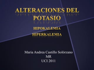 Alteraciones del POTASIO HIPOKALEMIA HIPERKALEMIA Maria Andrea Castillo Solórzano MR UCI 2011 