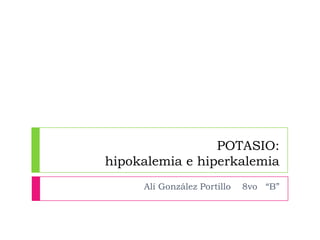 POTASIO:
hipokalemia e hiperkalemia
Alí González Portillo 8vo “B”
 