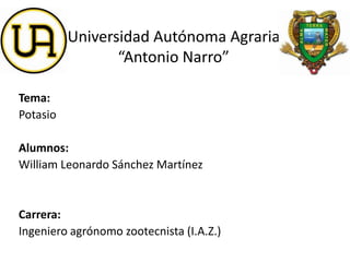 Universidad Autónoma Agraria
“Antonio Narro”
Tema:
Potasio
Alumnos:
William Leonardo Sánchez Martínez
Carrera:
Ingeniero a...