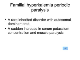 Familial hyperkalemia periodic paralysis A rare inherited disorder with autosomal dominant trait. A sudden increase in serum potassium concentration and muscle paralysis 