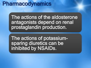 Pharmacodynamics
The actions of the aldosterone
antagonists depend on renal
prostaglandin production.
The actions of potassium-
sparing diuretics can be
inhibited by NSAIDs.
 