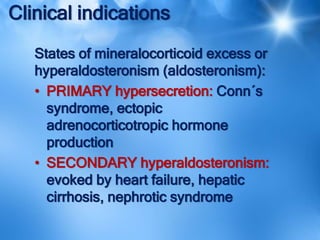 Clinical indications
States of mineralocorticoid excess or
hyperaldosteronism (aldosteronism):
• PRIMARY hypersecretion: Conn´s
syndrome, ectopic
adrenocorticotropic hormone
production
• SECONDARY hyperaldosteronism:
evoked by heart failure, hepatic
cirrhosis, nephrotic syndrome
 