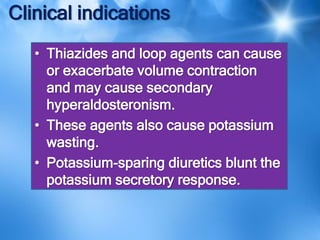 Clinical indications
• Thiazides and loop agents can cause
or exacerbate volume contraction
and may cause secondary
hyperaldosteronism.
• These agents also cause potassium
wasting.
• Potassium-sparing diuretics blunt the
potassium secretory response.
 