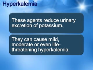 Hyperkalemia
These agents reduce urinary
excretion of potassium.
They can cause mild,
moderate or even life-
threatening hyperkalemia.
 