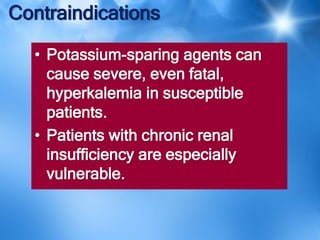 Contraindications
• Potassium-sparing agents can
cause severe, even fatal,
hyperkalemia in susceptible
patients.
• Patients with chronic renal
insufficiency are especially
vulnerable.
 