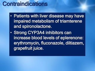 Contraindications
• Patients with liver disease may have
impaired metabolism of triamterene
and spironolactone.
• Strong CYP3A4 inhibitors can
increase blood levels of eplerenone:
erythromycin, fluconazole, diltiazem,
grapefruit juice.
 
