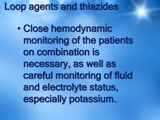 Loop agents and thiazides
• Close hemodynamic
monitoring of the patients
on combination is
necessary, as well as
careful monitoring of fluid
and electrolyte status,
especially potassium.
 