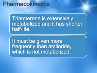 Pharmacokinetics
Triamterene is extensively
metabolized and it has shorter
half-life.
It must be given more
frequently than amiloride,
which is not metabolized.
 