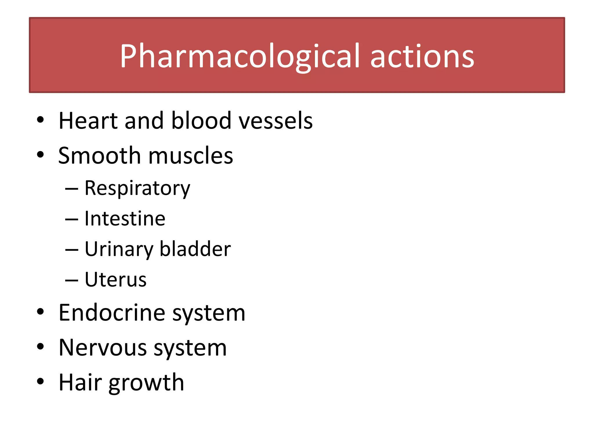 Pharmacological actions
• Heart and blood vessels
• Smooth muscles
  – Respiratory
  – Intestine
  – Urinary bladder
  – Uterus
• Endocrine system
• Nervous system
• Hair growth
 