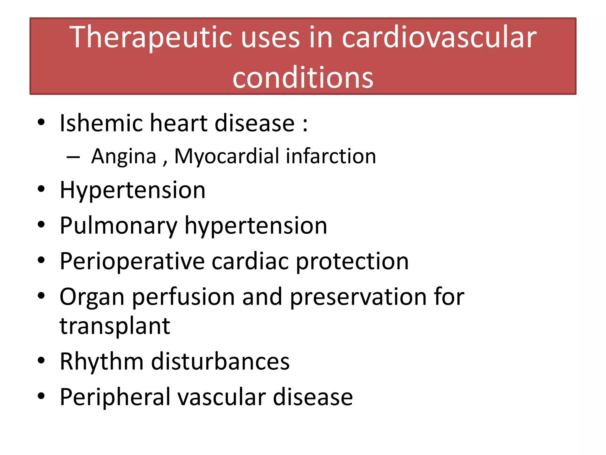 Therapeutic uses in cardiovascular
               conditions
• Ishemic heart disease :
    – Angina , Myocardial infarction
• Hypertension
• Pulmonary hypertension
• Perioperative cardiac protection
• Organ perfusion and preservation for
  transplant
• Rhythm disturbances
• Peripheral vascular disease
 