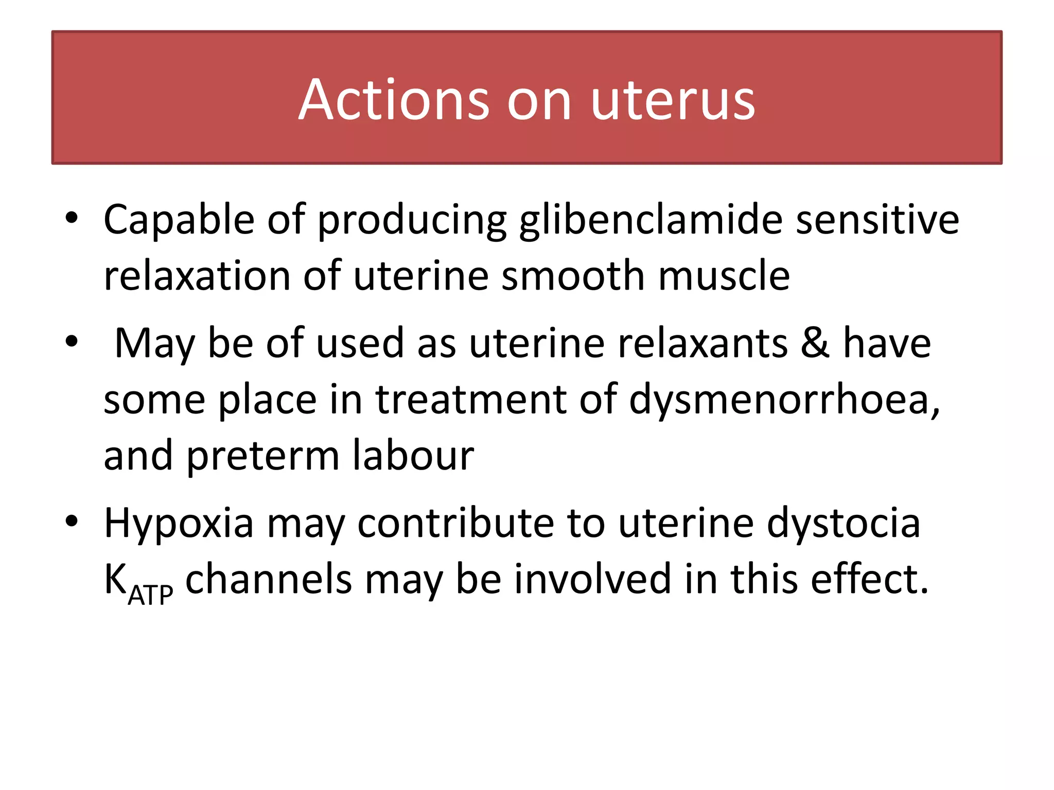 Actions on uterus
• Capable of producing glibenclamide sensitive
  relaxation of uterine smooth muscle
• May be of used as uterine relaxants & have
  some place in treatment of dysmenorrhoea,
  and preterm labour
• Hypoxia may contribute to uterine dystocia
  KATP channels may be involved in this effect.
 