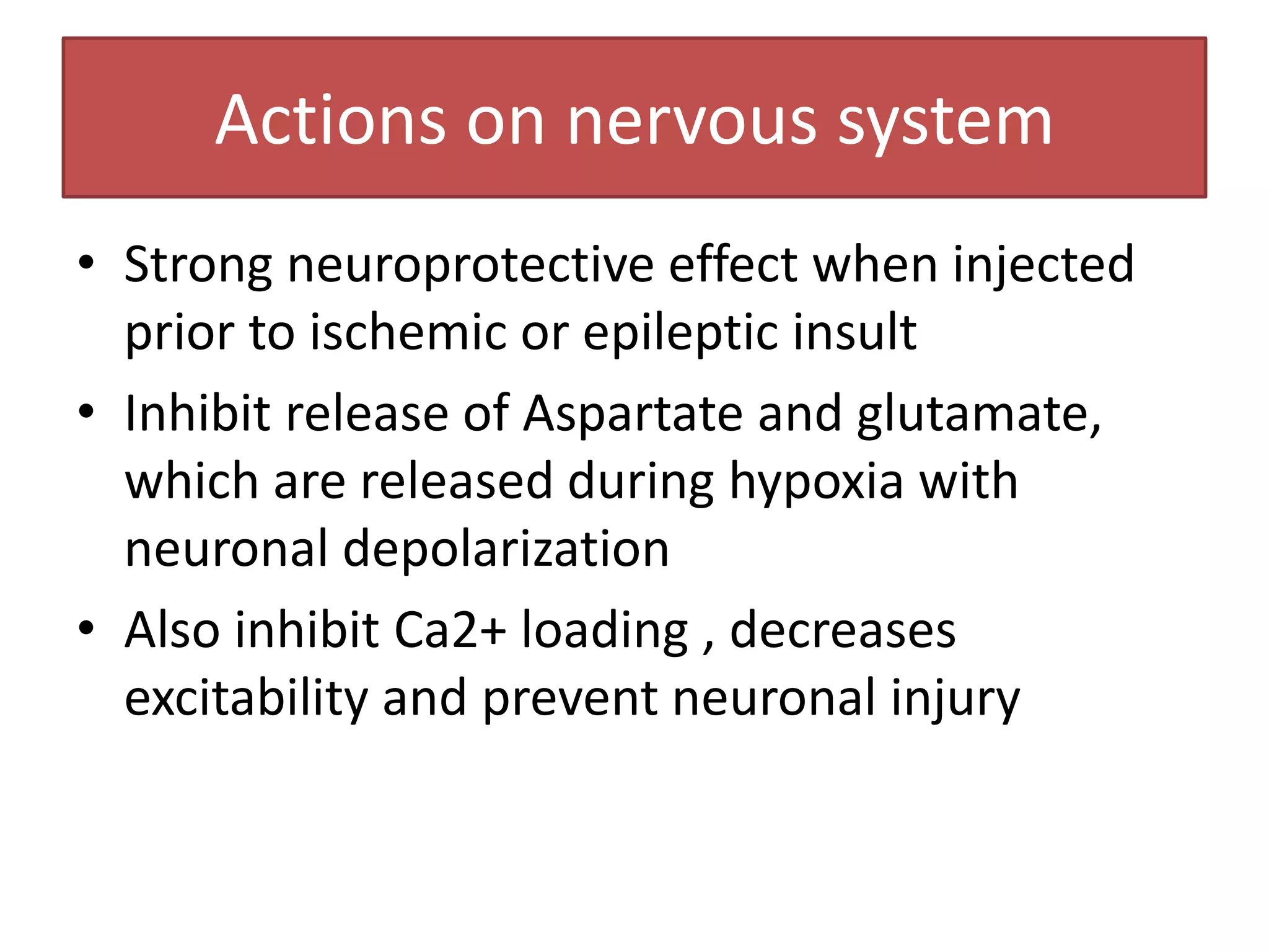 Actions on nervous system
• Strong neuroprotective effect when injected
  prior to ischemic or epileptic insult
• Inhibit release of Aspartate and glutamate,
  which are released during hypoxia with
  neuronal depolarization
• Also inhibit Ca2+ loading , decreases
  excitability and prevent neuronal injury
 