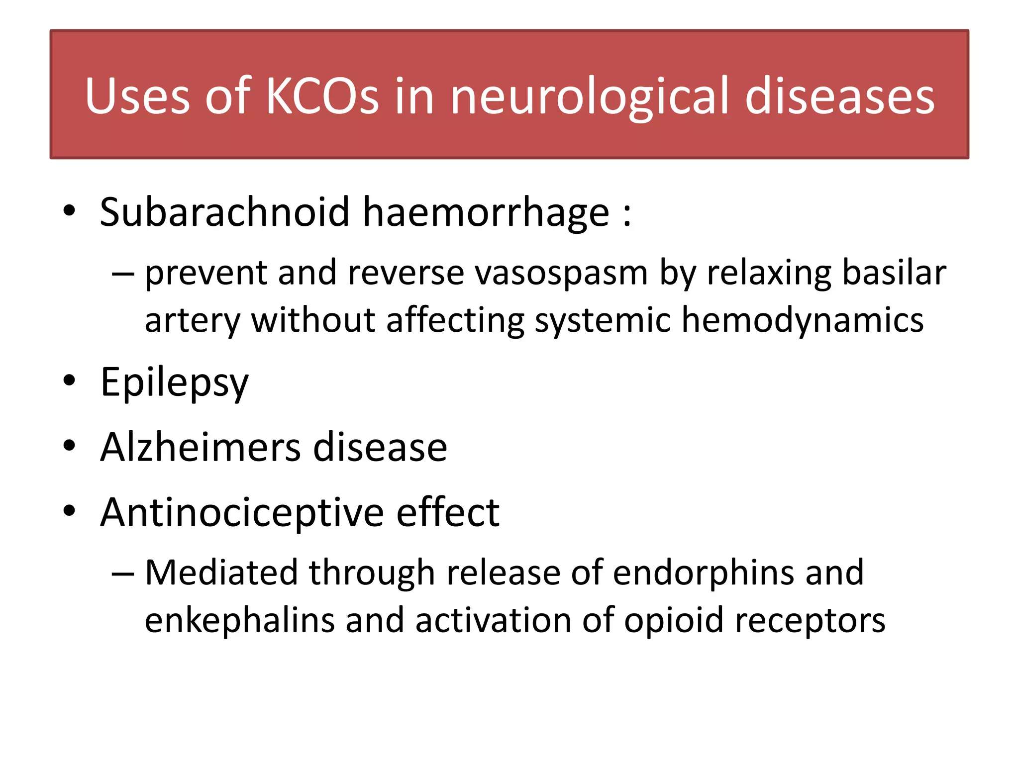 Uses of KCOs in neurological diseases
• Subarachnoid haemorrhage :
  – prevent and reverse vasospasm by relaxing basilar
    artery without affecting systemic hemodynamics
• Epilepsy
• Alzheimers disease
• Antinociceptive effect
  – Mediated through release of endorphins and
    enkephalins and activation of opioid receptors
 
