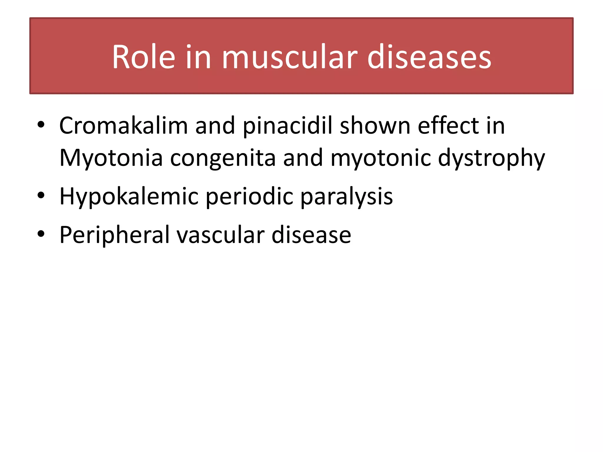 Role in muscular diseases
• Cromakalim and pinacidil shown effect in
  Myotonia congenita and myotonic dystrophy
• Hypokalemic periodic paralysis
• Peripheral vascular disease
 