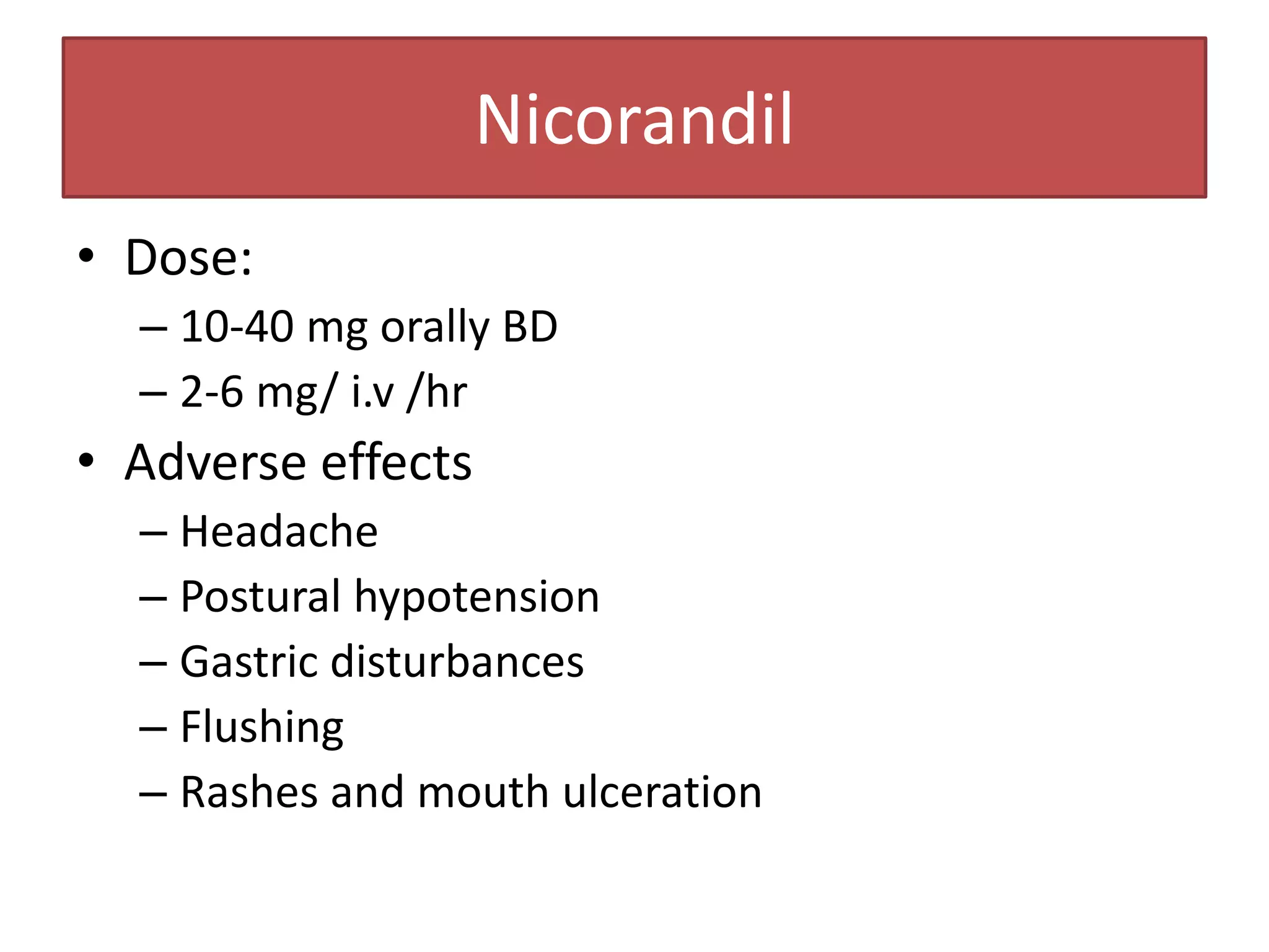 Nicorandil
• Dose:
  – 10-40 mg orally BD
  – 2-6 mg/ i.v /hr
• Adverse effects
  – Headache
  – Postural hypotension
  – Gastric disturbances
  – Flushing
  – Rashes and mouth ulceration
 