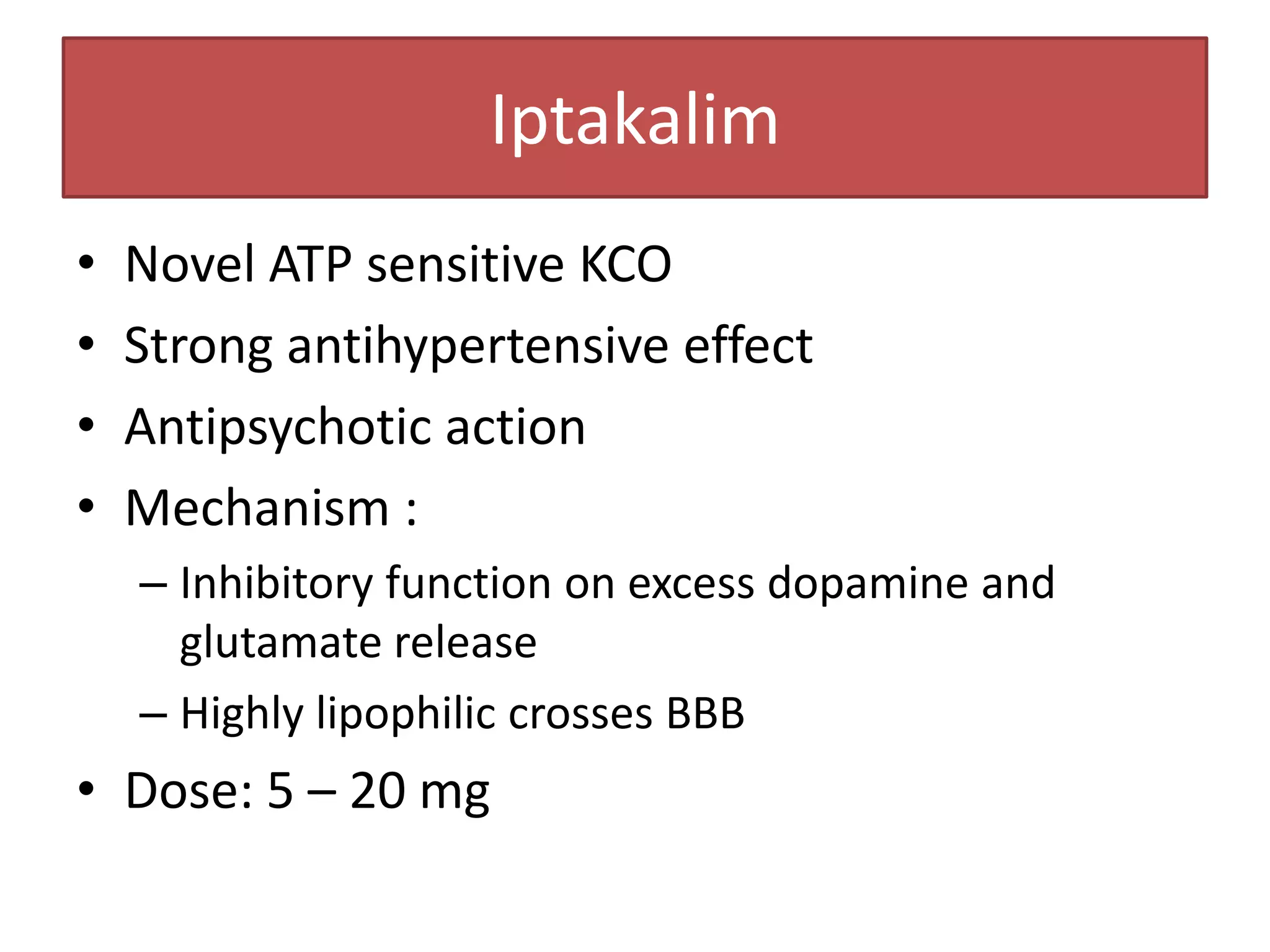 Iptakalim
•   Novel ATP sensitive KCO
•   Strong antihypertensive effect
•   Antipsychotic action
•   Mechanism :
    – Inhibitory function on excess dopamine and
      glutamate release
    – Highly lipophilic crosses BBB
• Dose: 5 – 20 mg
 
