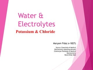 Water &
Electrolytes
Potassium & Chloride
Maryam Fida( o-1827)
Source: Essentials of Medical
Biochemistry (Mushtaq Ahmad)
Chatterjea Textbook of Medical
Biochemistry
World Wide Web
 