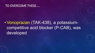 TO OVERCOME THESE…..
• Vonoprazan (TAK-438), a potassium-
competitive acid blocker (P-CAB), was
developed
 