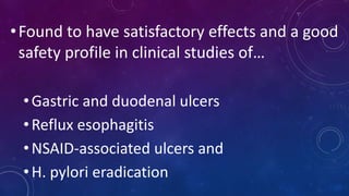 •Found to have satisfactory effects and a good
safety profile in clinical studies of…
•Gastric and duodenal ulcers
•Reflux esophagitis
•NSAID-associated ulcers and
•H. pylori eradication
 