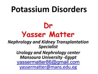 Potassium Disorders
Dr
Yasser Matter
Nephrology and Kidney Transplantation
Specialist
Urology and Nephrology center
Mansoura University -Egypt
yassermatter86@gmail.com
yassermatter@mans.edu.eg
 