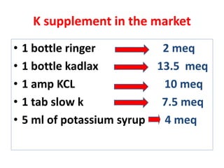 K supplement in the market
• 1 bottle ringer 2 meq
• 1 bottle kadlax 13.5 meq
• 1 amp KCL 10 meq
• 1 tab slow k 7.5 meq
• 5 ml of potassium syrup 4 meq
 