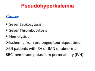 Pseudohyperkalemia
Causes
 Sever Leukocytosis
 Sever Thrombocytosis
 Hemolysis :
Ischemia from prolonged tourniquet time
IN patients with RA or IMN or abnormal
RBC membrane potassium permeability (IVH)
 
