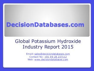 DecisionDatabases.com
Global Potassium Hydroxide
Industry Report 2015
Email: sales@decisiondatabases.com
Contact No: +91 99 28 237112
Web: www.decisiondatabases.com
 