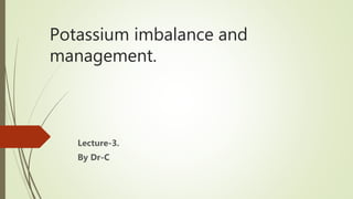 Potassium imbalance and
management.
Lecture-3.
By Dr-C
 