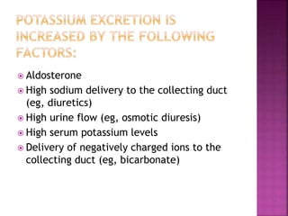  Aldosterone
 High sodium delivery to the collecting duct
(eg, diuretics)
 High urine flow (eg, osmotic diuresis)
 High serum potassium levels
 Delivery of negatively charged ions to the
collecting duct (eg, bicarbonate)
 