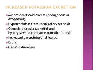  Mineralocorticoid excess (endogenous or
exogenous)
 Hyperreninism from renal artery stenosis
 Osmotic diuresis: Mannitol and
hyperglycemia can cause osmotic diuresis
 Increased gastrointestinal losses
 Drugs
 Genetic disorders
 
