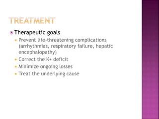  Therapeutic goals
 Prevent life-threatening complications
(arrhythmias, respiratory failure, hepatic
encephalopathy)
 Correct the K+ deficit
 Minimize ongoing losses
 Treat the underlying cause
 