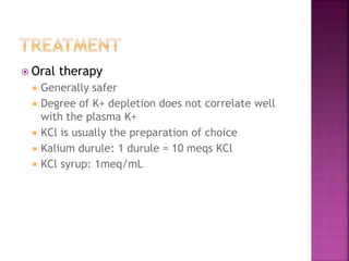  Oral therapy
 Generally safer
 Degree of K+ depletion does not correlate well
with the plasma K+
 KCl is usually the preparation of choice
 Kalium durule: 1 durule = 10 meqs KCl
 KCl syrup: 1meq/mL
 
