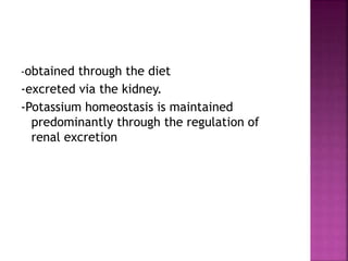 -obtained through the diet
-excreted via the kidney.
-Potassium homeostasis is maintained
predominantly through the regulation of
renal excretion
 