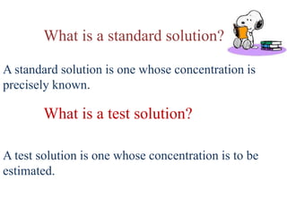 What is a standard solution?
A standard solution is one whose concentration is
precisely known.
What is a test solution?
A test solution is one whose concentration is to be
estimated.
 