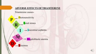 ADVERSE EFFECTS OF TRIAMTERENE
Triamterene causes-
Dizziness
Megaloblastic anemia
Photosensitivity
Renal stones
Interstitial nephritis
P
R
I
D
 