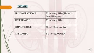 DOSAGE
SPIRONOLACTONE 25 to 50 mg, BD-QID, max
dose-400mg/day
EPLERENONE 25 to 50 mg, BD
TRIAMTERENE 50 to 100 mg per day
AMILORIDE 5 to 10 mg, OD-BD
 