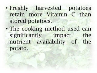 Freshly harvested potatoes retain more Vitamin C than stored potatoes. The cooking method used can significantly impact the nutrient availability of the potato.