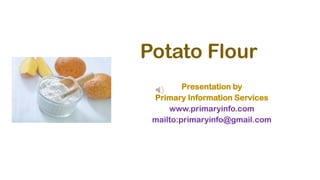 Potato Flour
Presentation by
Primary Information Services
www.primaryinfo.com
mailto:primaryinfo@gmail.com
 
