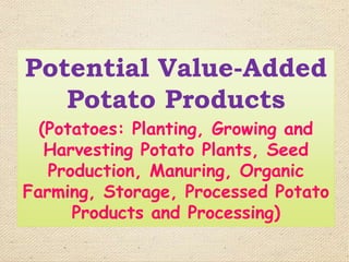 Potential Value-Added
Potato Products
(Potatoes: Planting, Growing and
Harvesting Potato Plants, Seed
Production, Manuring, Organic
Farming, Storage, Processed Potato
Products and Processing)
 